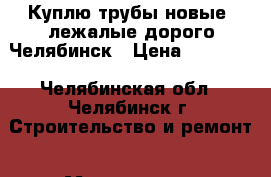 Куплю трубы новые, лежалые дорого Челябинск › Цена ­ 10 000 - Челябинская обл., Челябинск г. Строительство и ремонт » Материалы   